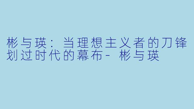 彬与瑛:当理想主义者的刀锋划过时代的幕布-彬与瑛