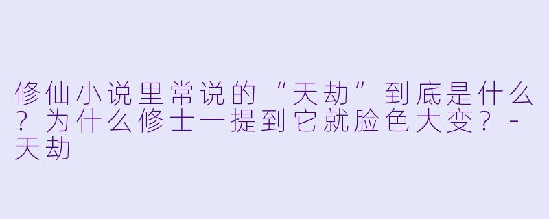 修仙小说里常说的“天劫”到底是什么?为什么修士一提到它就脸X 大变?-天劫