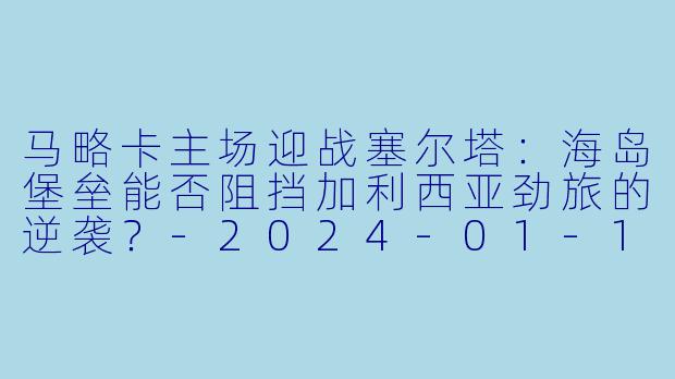 马略卡主场迎战塞尔塔：海岛堡垒能否阻挡加利西亚劲旅的逆袭？-2024-01-13 西甲联赛 马略卡 VS 塞尔塔