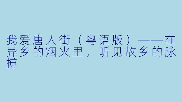 我爱唐人街(粤语版)——在异乡的烟火里,听见故乡的脉搏