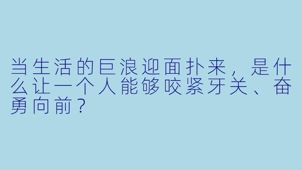 当生活的巨浪迎面扑来，是什么让一个人能够咬紧牙关、奋勇向前？