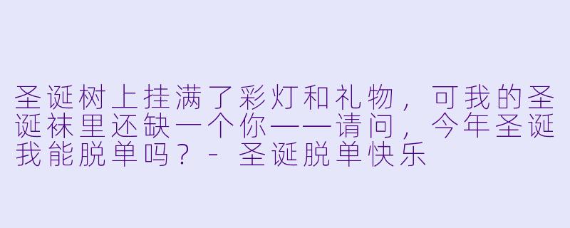 圣诞树上挂满了彩灯和礼物，可我的圣诞袜里还缺一个你——请问，今年圣诞我能脱单吗？-圣诞脱单快乐