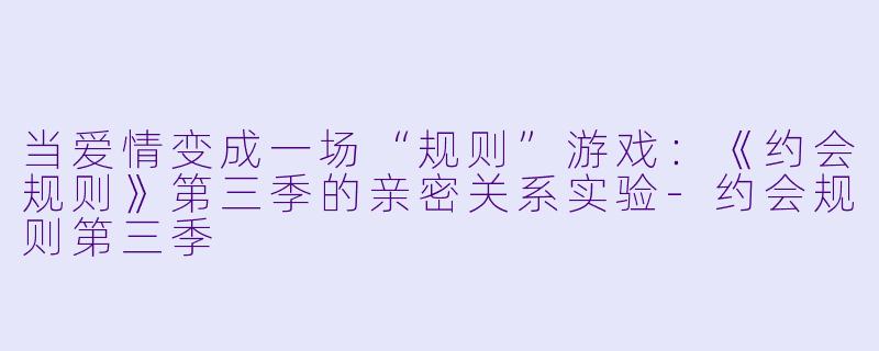 当爱情变成一场“规则”游戏:《约会规则》第三季的亲密关系实验-约会规则第三季