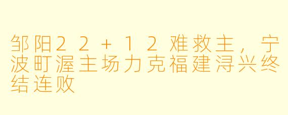 邹阳22+12难救主,宁波町渥主场力克福建浔兴终结连败