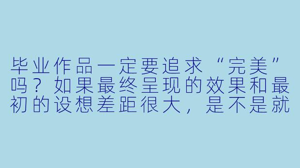 毕业作品一定要追求“完美”吗?如果最终呈现的效果和最初的设想差距很大,是不是就意味着失败?-毕业作品