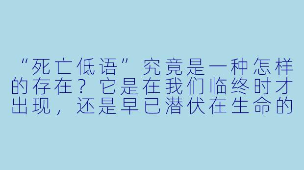 “死亡低语”究竟是一种怎样的存在?它是在我们临终时才出现,还是早已潜伏在生命的每一个瞬间?-死亡低语