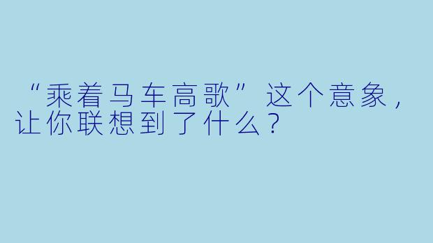 “乘着马车高歌”这个意象，让你联想到了什么？