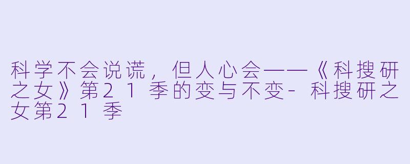 科学不会说谎,但人心会——《科搜研之女》第21季的变与不变-科搜研之女第21季