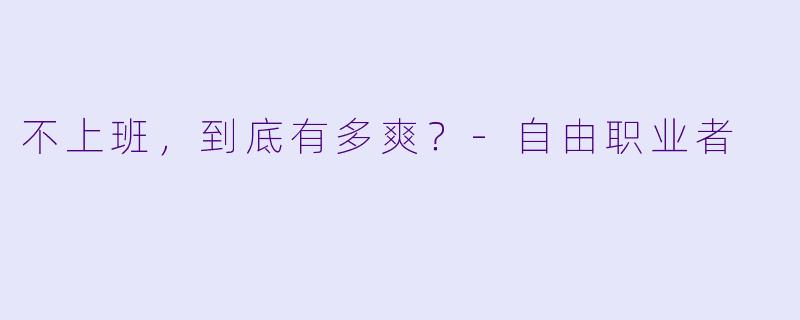 不上班,到底有多爽?-自由职业者