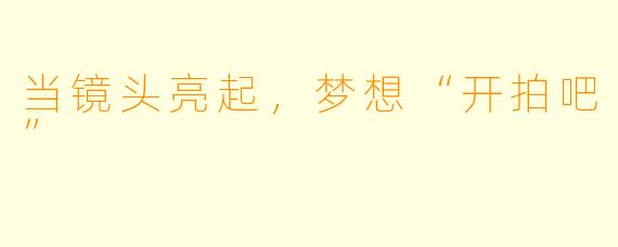 当镜头亮起,梦想“开拍吧”