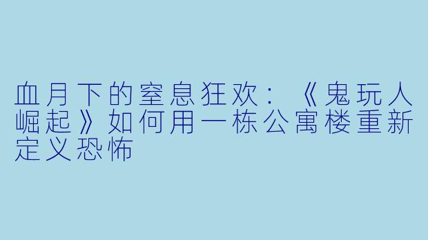 血月下的窒息狂欢：《鬼玩人崛起》如何用一栋公寓楼重新定义恐怖