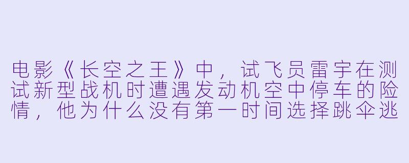 电影《长空之王》中，试飞员雷宇在测试新型战机时遭遇发动机空中停车的险情，他为什么没有第一时间选择跳伞逃生，而是冒着生命危险继续尝试重启发动机？