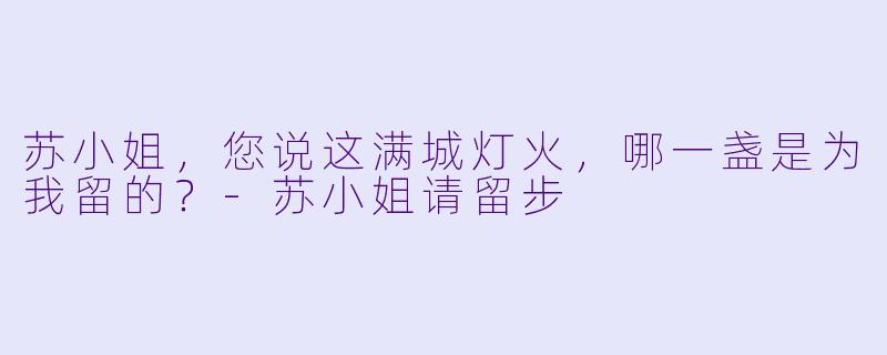 苏小姐，您说这满城灯火，哪一盏是为我留的？-苏小姐请留步
