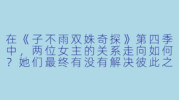 在《子不雨双姝奇探》第四季中，两位女主的关系走向如何？她们最终有没有解决彼此之间的信任危机？-子不雨 双姝奇探第四季
