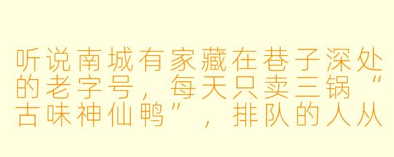 听说南城有家藏在巷子深处的老字号,每天只卖三锅“古味神仙鸭”,排队的人从街头绕到街尾。请问,这“神仙鸭”到底神仙在哪?