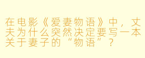 在电影《爱妻物语》中,丈夫为什么突然决定要写一本关于妻子的“物语”?