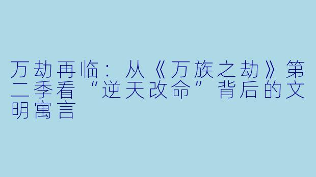 万劫再临:从《万族之劫》第二季看“逆天改命”背后的文明寓言