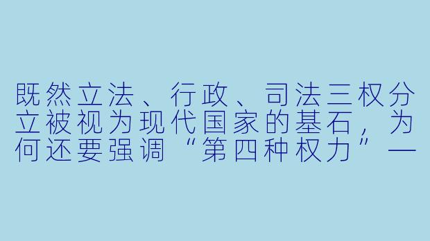 既然立法、行政、司法三权分立被视为现代国家的基石,为何还要强调“第四种权力”——媒体?它究竟是在制衡权力,还是在被权力驯化?-第四种权力