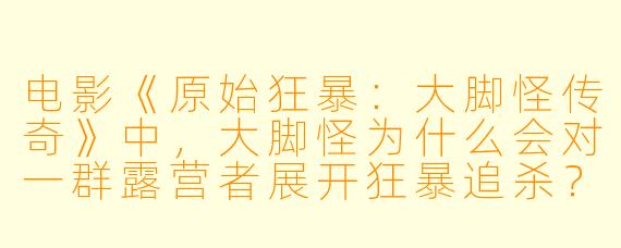电影《原始狂暴：大脚怪传奇》中，大脚怪为什么会对一群露营者展开狂暴追杀？