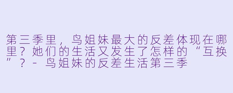 第三季里,鸟姐妹最大的反差体现在哪里?她们的生活又发生了怎样的“互换”?-鸟姐妹的反差生活第三季