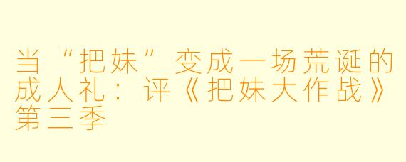 当“把妹”变成一场荒诞的成人礼：评《把妹大作战》第三季