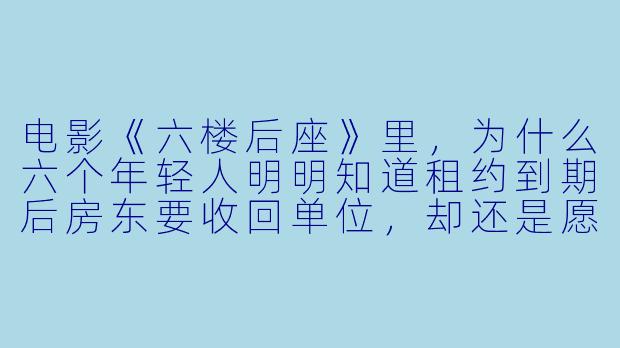 电影《六楼后座》里,为什么六个年轻人明明知道租约到期后房东要收回单位,却还是愿意签下那份“一年死约”,搬进这个没有电梯的旧楼单位?