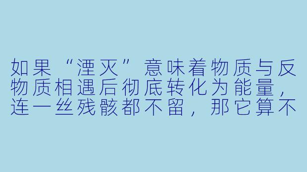 如果“湮灭”意味着物质与反物质相遇后彻底转化为能量，连一丝残骸都不留，那它算不算一种终极的“消失”？-湮灭
