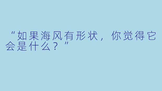 “如果海风有形状，你觉得它会是什么？”