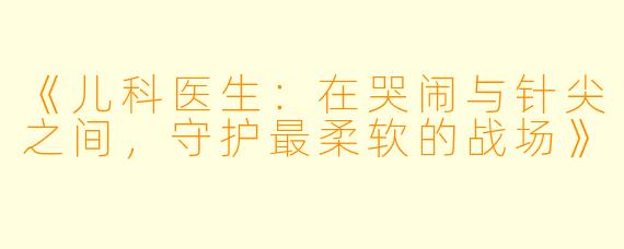 《儿科医生:在哭闹与针尖之间,守护最柔软的战场》
