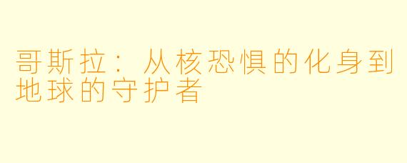 哥斯拉:从核恐惧的化身到地球的守护者