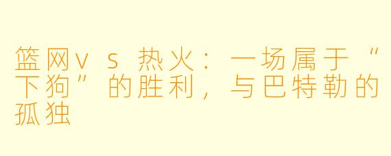 篮网vs热火：一场属于“下狗”的胜利，与巴特勒的孤独