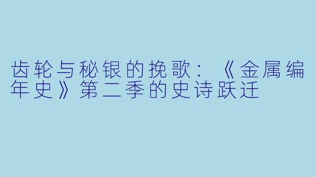 齿轮与秘银的挽歌:《金属编年史》第二季的史诗跃迁