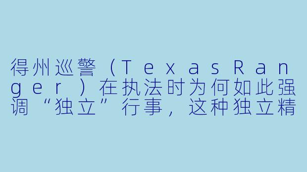 得州巡警(TexasRanger)在执法时为何如此强调“独立”行事,这种独立精神在现实中具体体现在哪些方面?