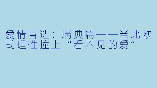 爱情盲选:瑞典篇——当北欧式理X 撞上“看不见的爱”