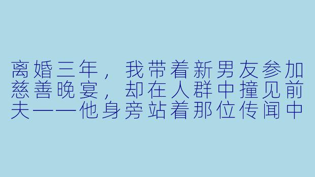 离婚三年,我带着新男友参加慈善晚宴,却在人群中撞见前夫——他身旁站着那位传闻中怀了孕的白月光。我正想转身避开,他却突然越过人群扣住我的手腕,嗓音低哑:“当年那场车祸,你替我挡的那一下,到底伤在了哪里?”我甩开他的手,笑得明艳又疏离:“陆总,我全身的伤都好了,唯独你——早就不治了。”