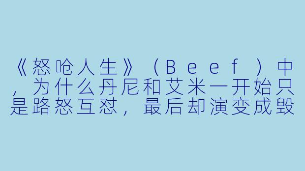 《怒呛人生》(Beef)中,为什么丹尼和艾米一开始只是路怒互怼,最后却演变成毁掉彼此人生的疯狂复仇?-怒呛人生