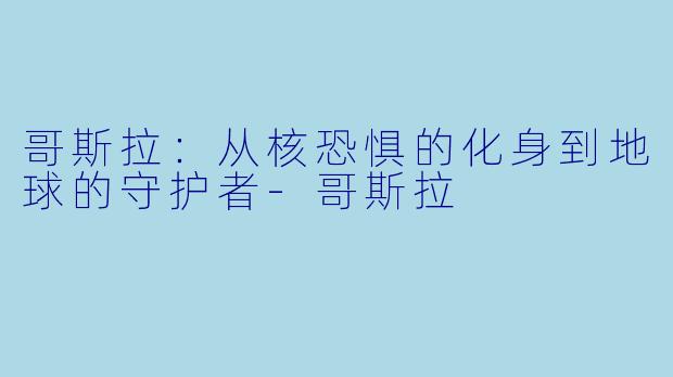 哥斯拉:从核恐惧的化身到地球的守护者-哥斯拉