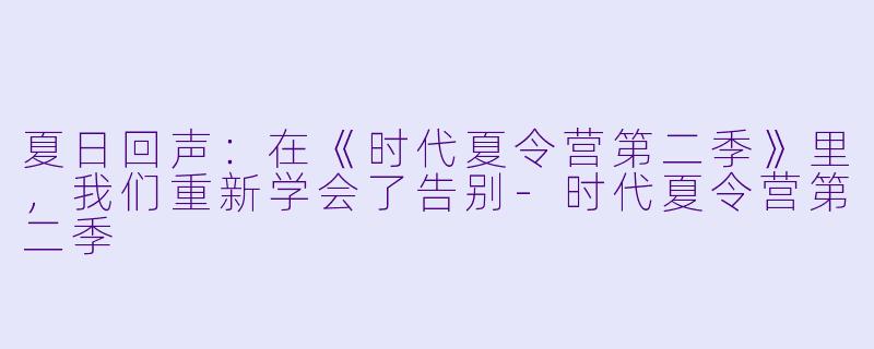 夏日回声：在《时代夏令营第二季》里，我们重新学会了告别