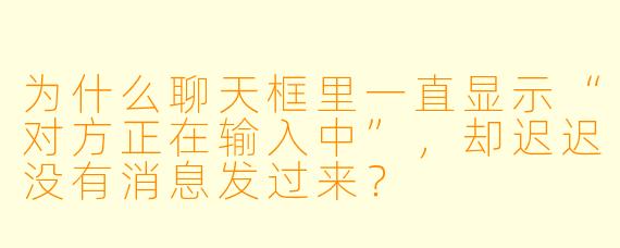 为什么聊天框里一直显示“对方正在输入中”，却迟迟没有消息发过来？