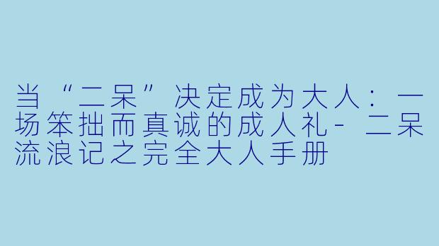 当“二呆”决定成为大人:一场笨拙而真诚的成人礼-二呆流浪记之完全大人手册