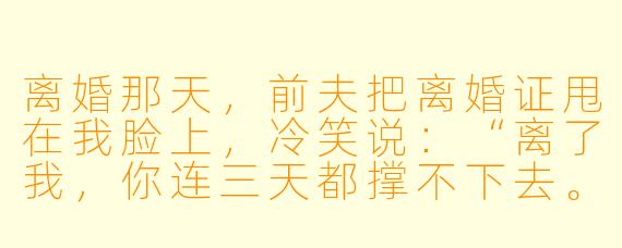 离婚那天,前夫把离婚证甩在我脸上,冷笑说:“离了我,你连三天都撑不下去。”三个月后,我在全球直播的荒野求生节目里徒手干翻一头棕熊,弹幕刷爆“老婆”。前夫打来电话,声音发抖:“你……你到底是谁?”我擦掉脸上的泥,笑得漫不经心:“哦,忘了说,结婚那三年,我让着你罢了。”