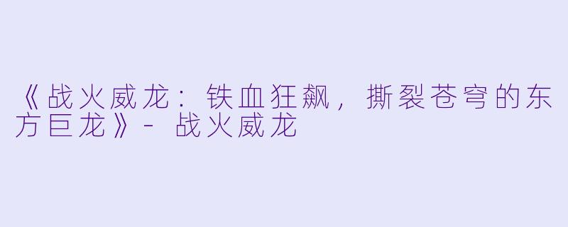 《战火威龙:铁血狂飙,撕裂苍穹的东方巨龙》-战火威龙