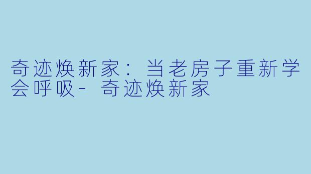 奇迹焕新家:当老房子重新学会呼吸-奇迹焕新家