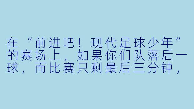 在“前进吧！现代足球少年”的赛场上，如果你们队落后一球，而比赛只剩最后三分钟，作为队长，你会如何鼓舞士气，带领队友完成逆转？-前进吧！现代足球少年
