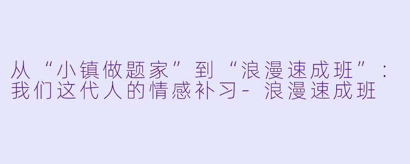 从“小镇做题家”到“浪漫速成班”:我们这代人的情感补习-浪漫速成班