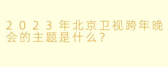 2023年北京卫视跨年晚会的主题是什么？