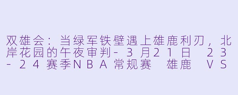 双雄会:当绿军铁壁遇上雄鹿利刃,北岸花园的午夜审判-3月21日 23-24赛季NBA常规赛 雄鹿 VS 凯尔特人