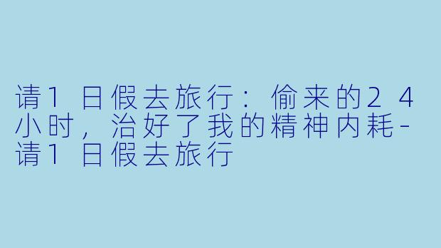 请1日假去旅行:偷来的24小时,治好了我的精神内耗-请1日假去旅行