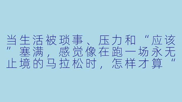 当生活被琐事、压力和“应该”塞满,感觉像在跑一场永无止境的马拉松时,怎样才算“打开生活的正确方式”?
