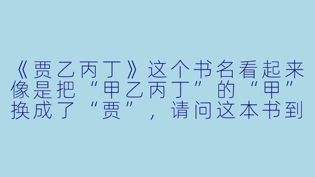 《贾乙丙丁》这个书名看起来像是把“甲乙丙丁”的“甲”换成了“贾”，请问这本书到底讲的是什么？